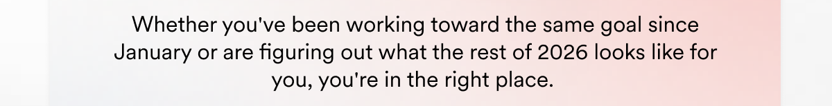 Whether you've been working toward the same goal since January or are figuring out what the rest of 2026 looks like for you, you're in the right place. 