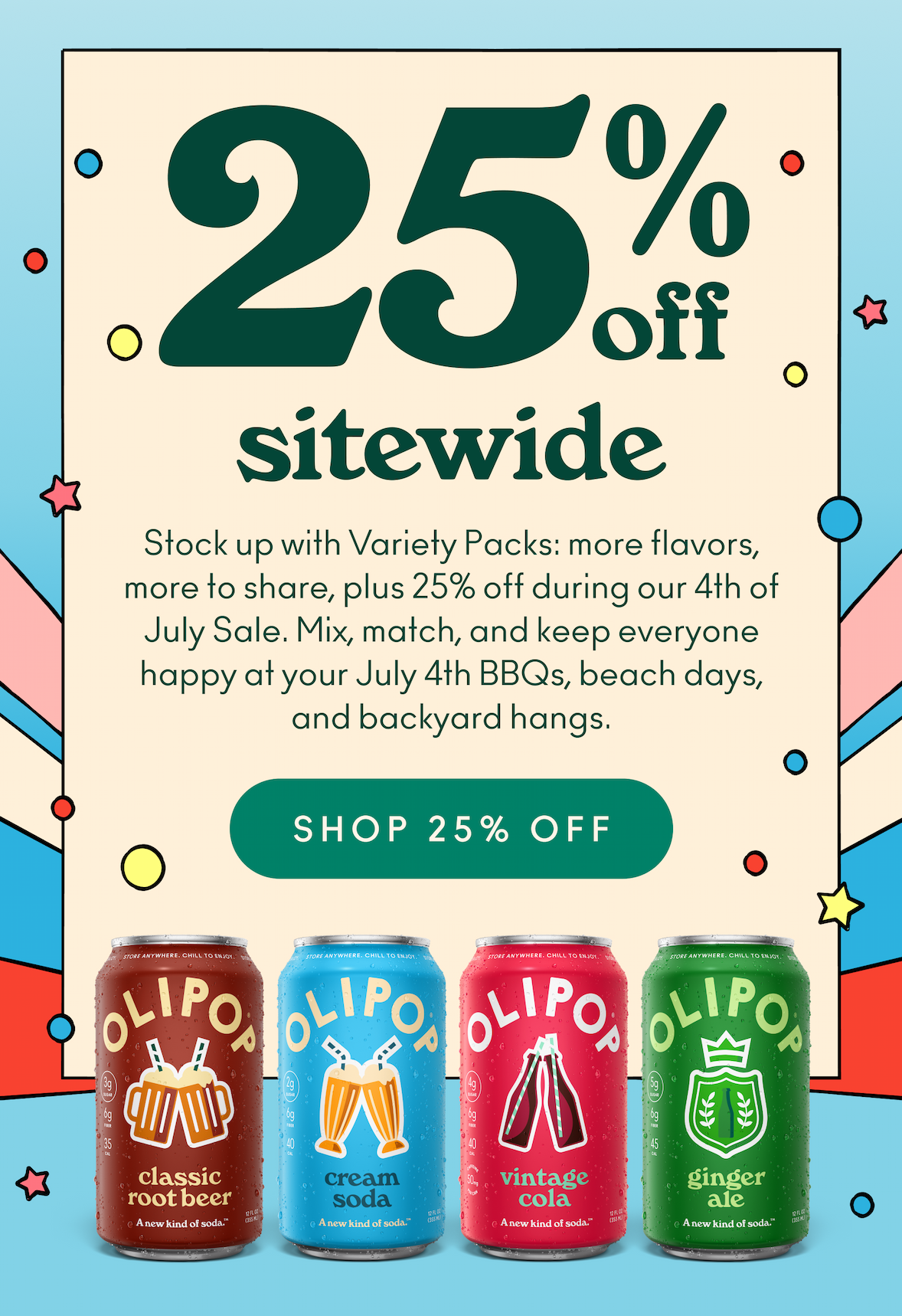 Get 25% off sitewide! Stock up with Variety Packs: more flavors, more to share, plus 25% off during our 4th of July Sale. Mix, match, and keep everyone happy at your July 4th BBQs, beach days, and backyard hangs. 