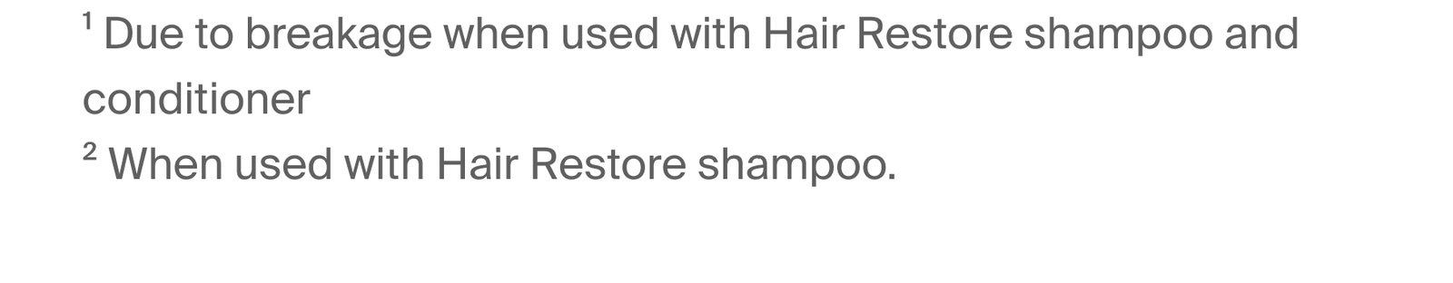 ¹ Due to breakage when used with Hair Restore shampoo and conditioner. ² When used with Hair Restore shampoo.