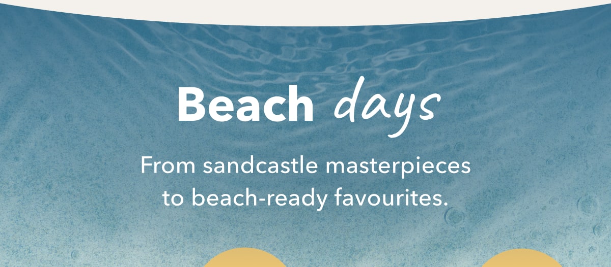 Beach Days From sandcastle masterpieces to beach-ready favourites.