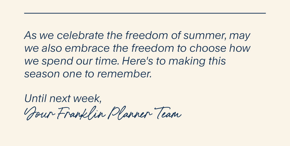 As we celebrate the freedom of summer, may we also embrace the freedom to choose how we spend our time. Here's to making this season one to remember.  Until next week, Your FranklinPlanner Team.