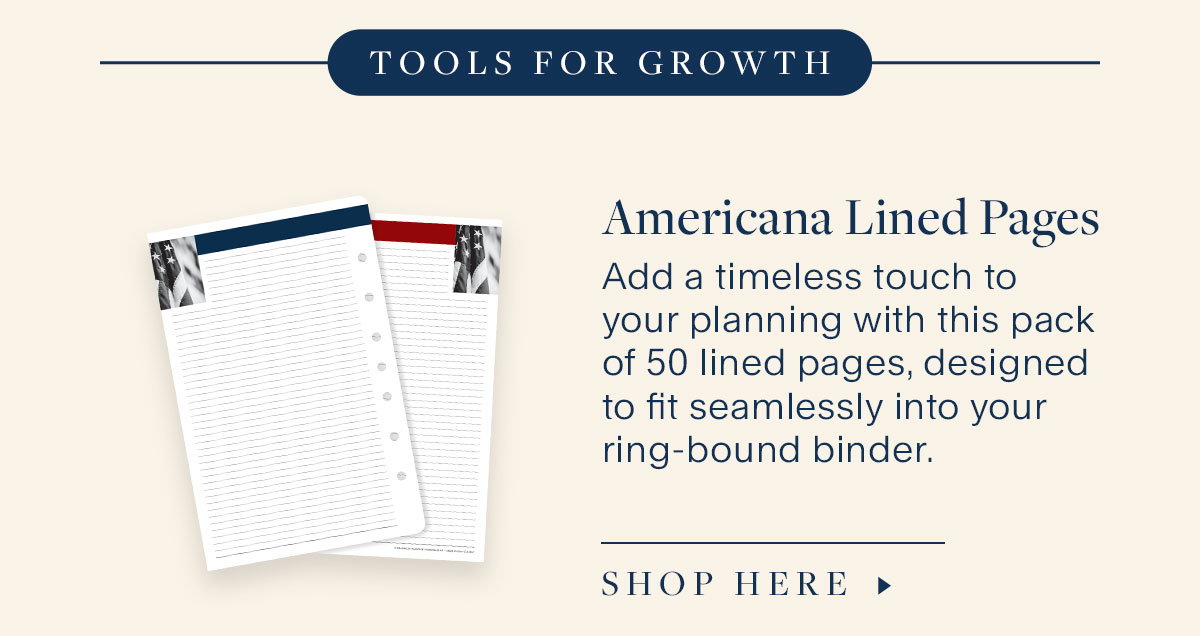 Tools for Growth. Americana Lined Pages. Add a timeless touch to your planning with this pack of 50 lined pages, designed to fit seamlessly into your ring-bound binder. Shop Here.