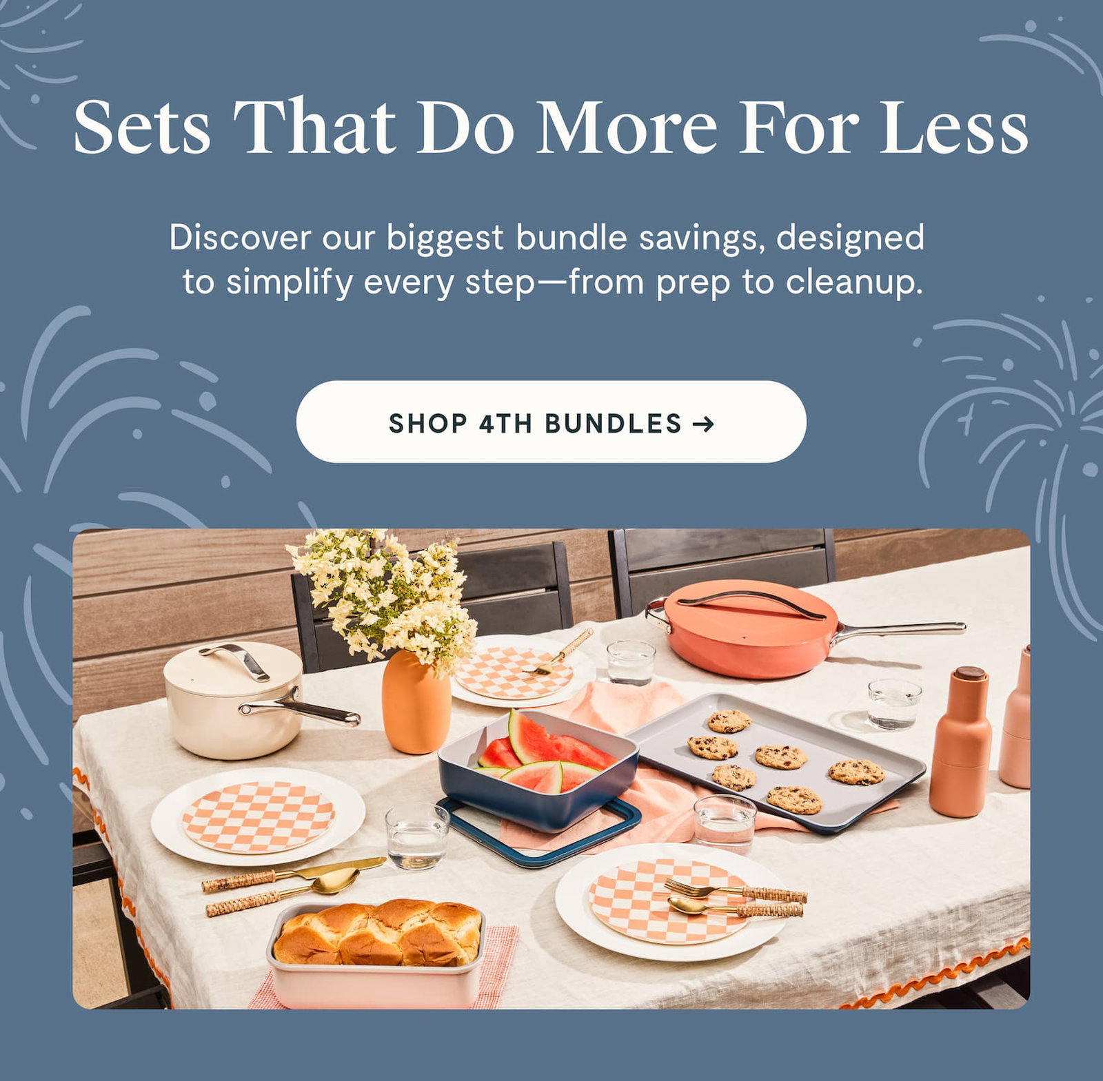 Sets That Do More For Less Discover our biggest bundle savings, designed  to simplify every step—from prep to cleanup. Shop 4th Bundles → 