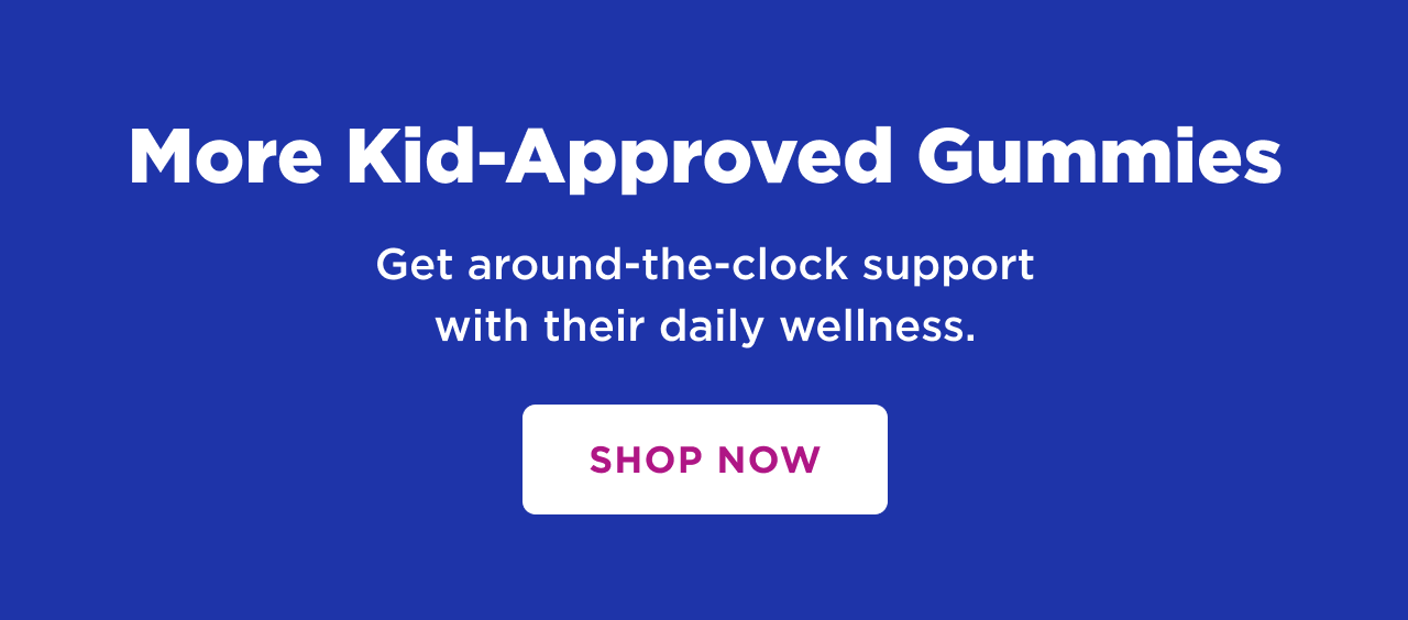 more kid approved gummies get around the clock support with their daily wellness. shop now 