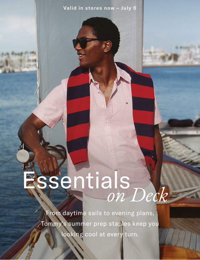 Valid in stores now - July 6 Essentials on Deck From daytime sails to evening plans, Tommy's summer prep staples keep you looking cool at every turn. 