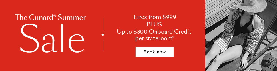 The Cunard Summer Sale. Fares from $999 PLUS Up to $300 Onboard Credit per stateroom