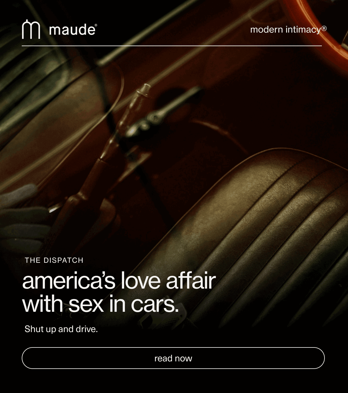 maude | modern intimacy | The Dispatch | america’s love affair with sex in cars. | Shut up and drive. | [ read now ]