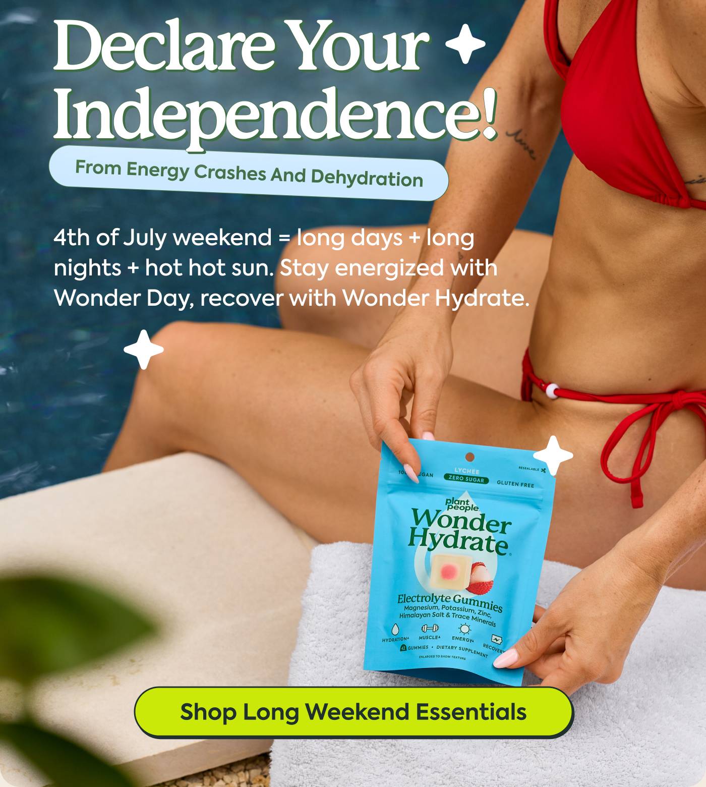 Declare Your Independence! Subhed: From energy crashes and dehydration. 4th of July weekend = long days + long nights + hot hot sun. Stay energized with Wonder Day, recover with Wonder Hydrate. Shop Long Weekend Essentials 