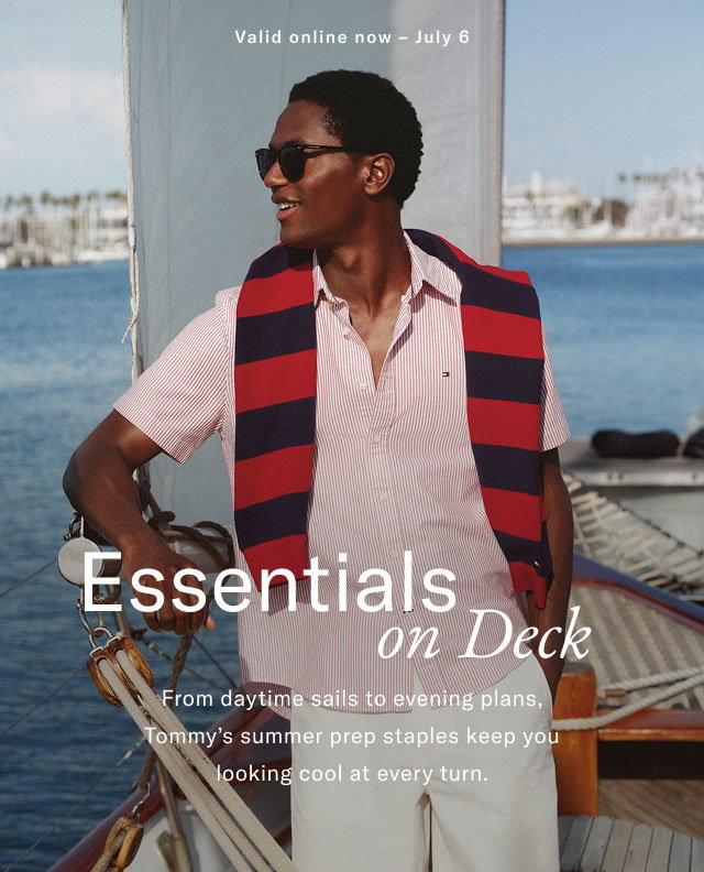 Valid online now - July 6 Essentials on Deck From daytime sails to evening plans, Tommy's summer prep staples keep you looking cool at every turn.