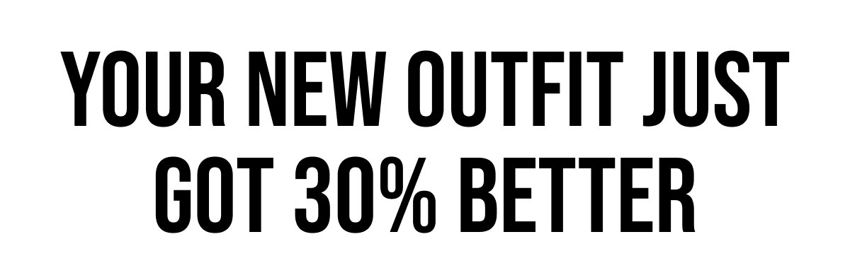 YOUR NEW OUTFIT JUST GOT 30% BETTER