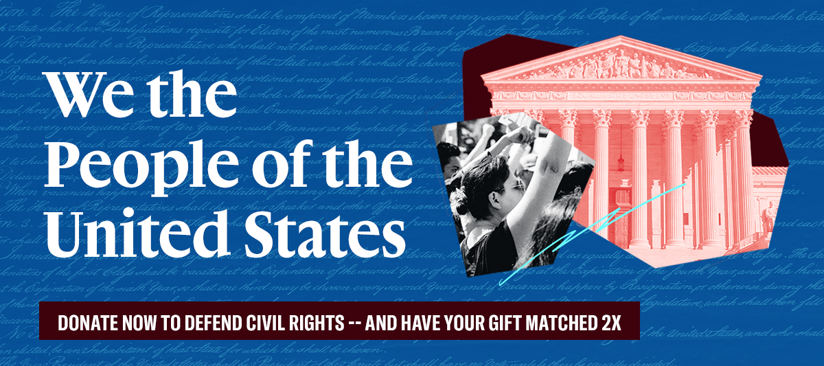 We the People of the United States Donate now to defend civil rights -- And have your gift matched 2x