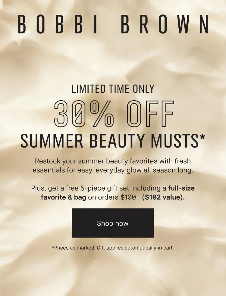 BOBBI BROWN | LIMITED TIME ONLY | 30% OFF | SUMMER BEAUTY MUSTS* | Restock your summer beauty favorites with fresh essentials for easy, everyday glow all season long. | Plus, get a free 5-piece gift set including a full-size favorite & bag on orders $100+ ($102 value). |Shop now | *Prices as marked. Gift applies automatically in cart.