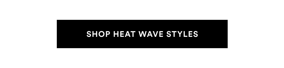 SHOP HEAT WAVE STYLES >>