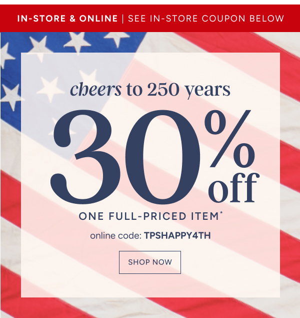 Cheers to 250 Years | 30% off One Full-Priced Item* Online Code: TPSHAPPY4th