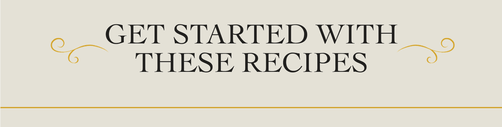 GET STARTED WITH THESE RECIPES