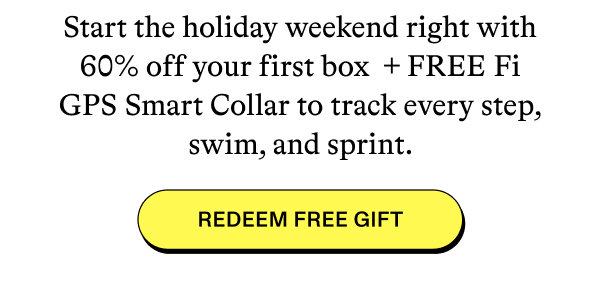 Start the holiday weekend right with 60% off your first box + FREE Fi GPS Smart Collar to track every step, swim, and sprint.  [REDEEM FREE GIFT]
