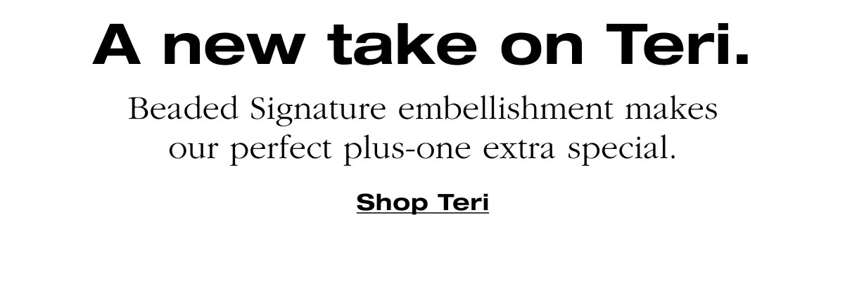 A new take on Teri. Beaded signature embellishment makes our perfect plus-one extra special. Shop Teri