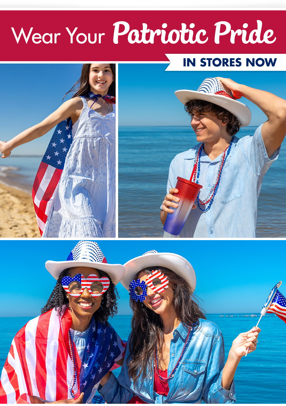 Headline saying “Wear Your Patriotic Pride. In Stores Now.” And Images of a girl wearing an American flag cape, a boy in a red, white and blue cowboy hat, drinking out of a matching cup and 2 women with patriotic glasses, hats, flags, and cape.