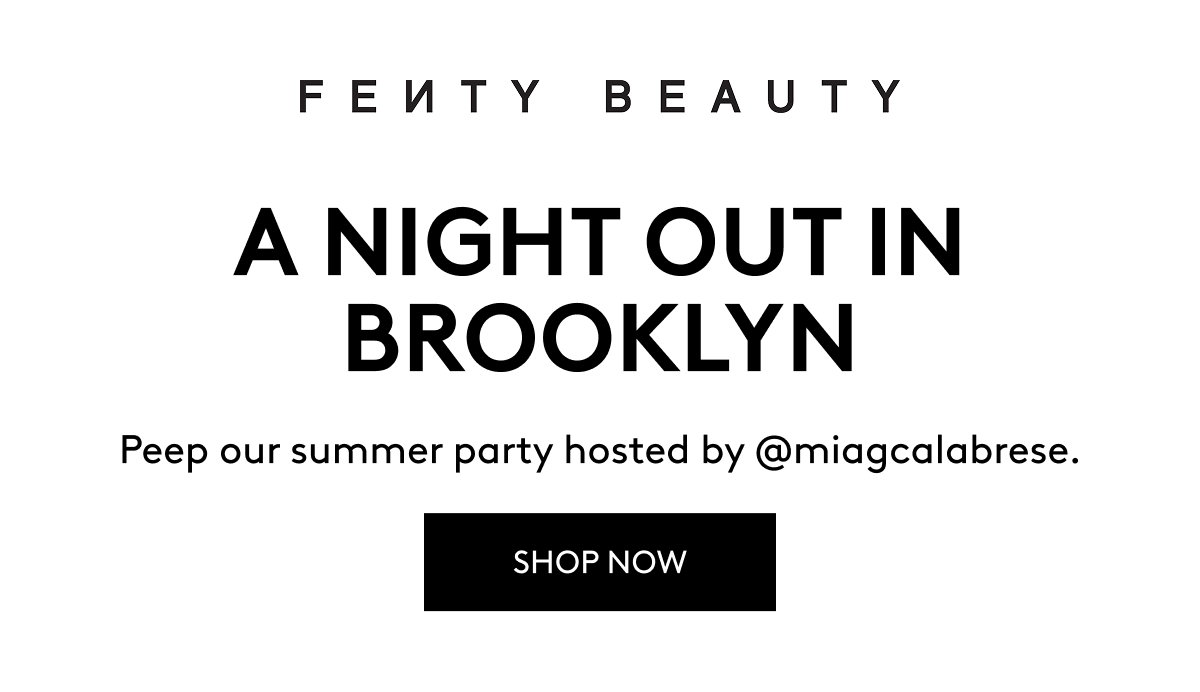 FENTY BEAUTY A NIGHT OUT IN BROOKLYN Peep our summer party hosted by @miagcalabrese. SHOP NOW