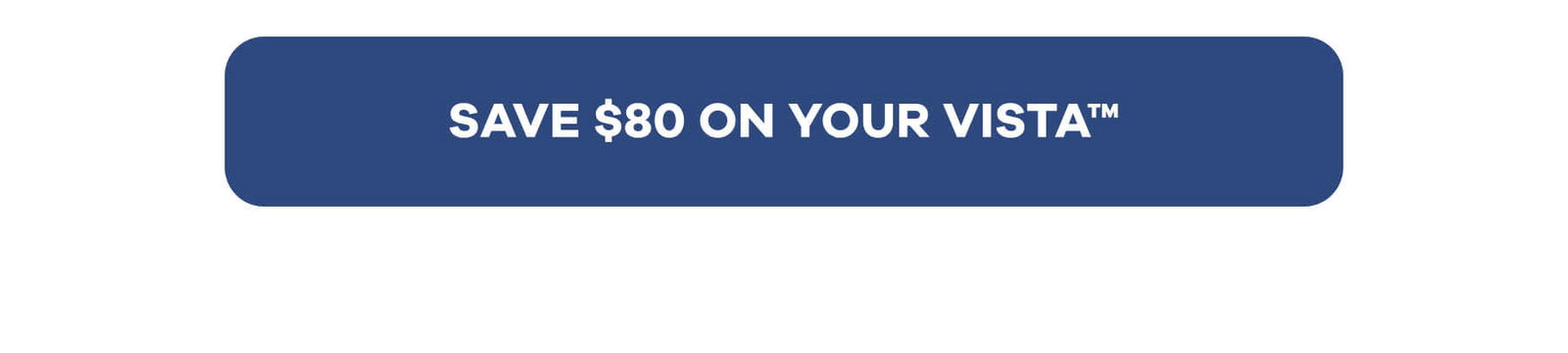SAVE $80 ON YOUR VISTA™