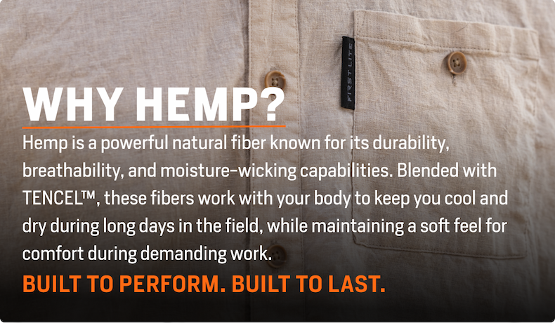 Why hemp? Hemp is a powerful natural fiber known for its durability, breathability, and moisture-wicking capabilities. Blended with TENCEL™, these fibers work with your body to keep you cool and dry during long days in the field, while maintaining a soft feel for comfort during demanding work.