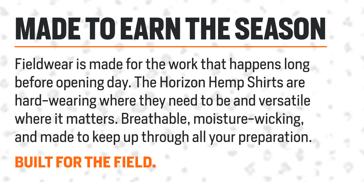Made to earn the season: Fieldwear is made for the work that happens long before opening day. The Horizon Hemp Shirts are hard-wearing where they need to be and versatile where it matters. Breathable, moisture-wicking, and made to keep up through all your preparation.