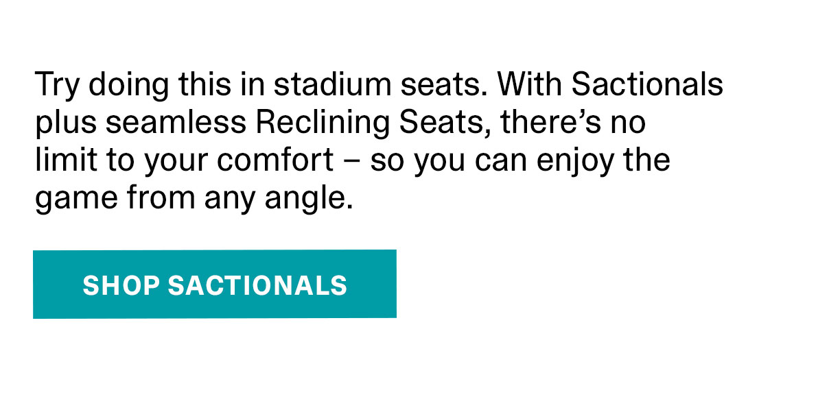 Try doing this in stadium seats. With Sectionals plus seamless Reclining Seats, there’s no limit to your comfort – so you can enjoy the game from any angle. | SHOP SACTIONALS >>