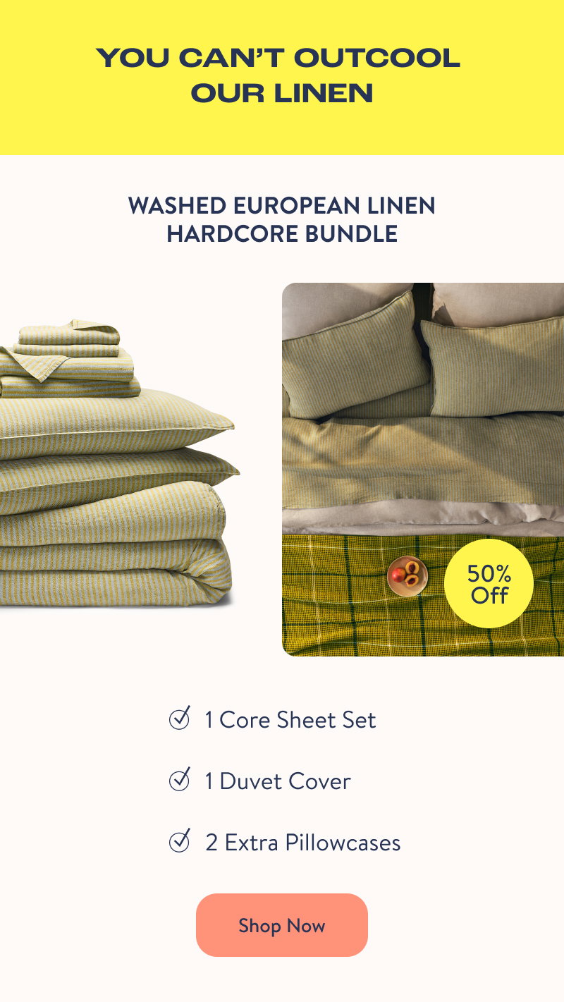 You Can't Out Cool Our Linen. Washed European Linen Hardcore Bundle. 1 Core Sheet Set, 1 Duvet Cover, 2 Extra Pillowcases. Shop Now.