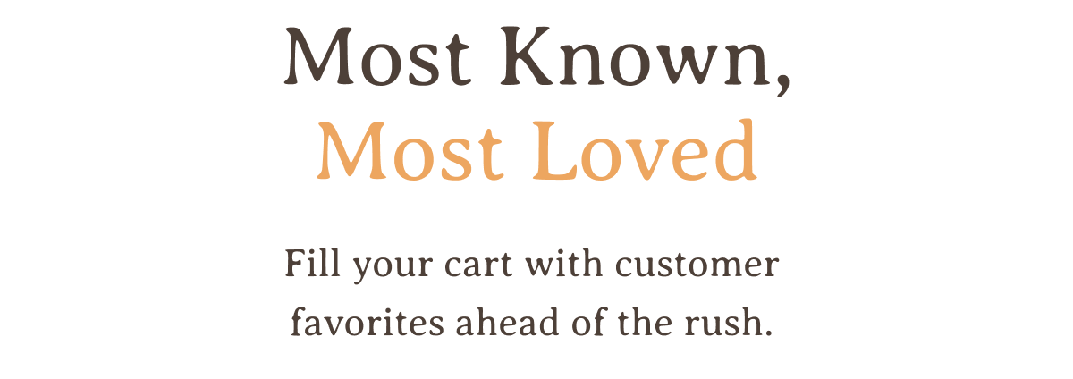 Most Known, Most Loved | Fill your cart with customer favorites ahead of the rush.