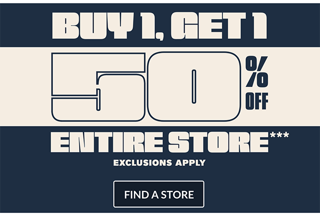 BOGO 50% off entire store. Exclusions apply. Find a store.