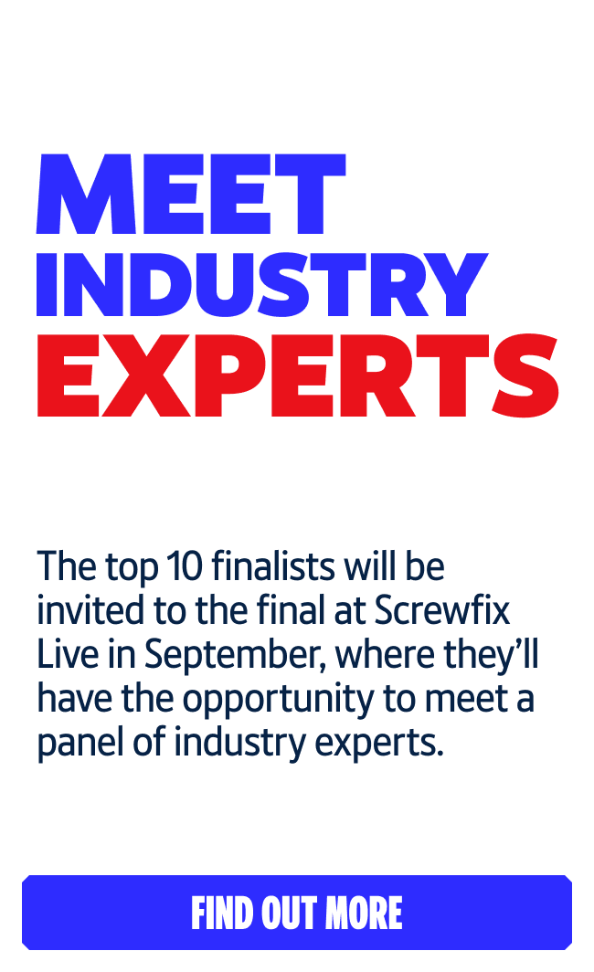 The top 10 finalists will be invited to the final at Screwfix Live in September, where they’ll have the opportunity to meet a panel of industry experts.