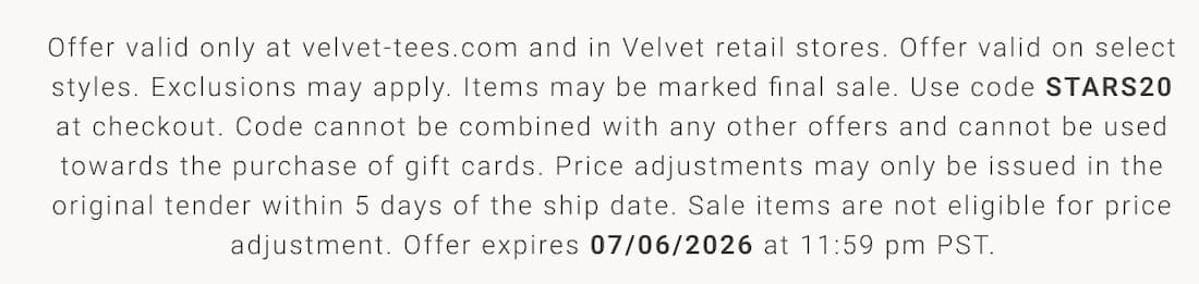 Text reads: Offer valid only at velvet-tees.com and in Velvet retail stores. Offer valid on select styles. Exclusions may apply. Items may be marked final sale. Use code STARS20 at checkout. Code cannot be combined with any other offers and cannot be used towards the purchase of gift cards. Price adjustments may only be issued in the original tender within 5 days of the ship date. Sale items are not eligible for price adjustment. Offer expires 07/06/2026 at 11:59 pm PST.