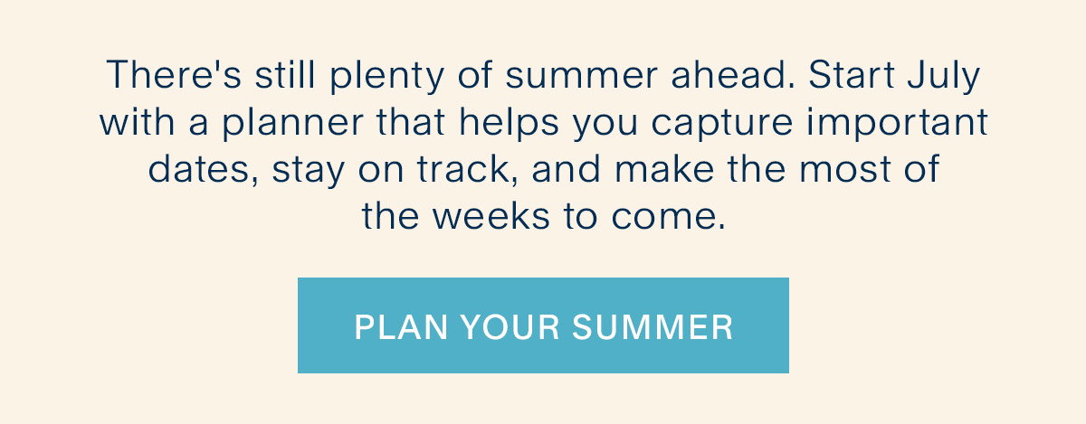 There's still plenty of summer ahead. Start July with a planner that helps you capture important dates, stay on track, and make the most of the weeks to come. Plan Your Summer.