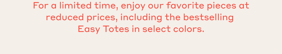 Enjoy exclusive early access to our favorite pieces at reduced prices, including the bestselling Easy Totes in select colors.