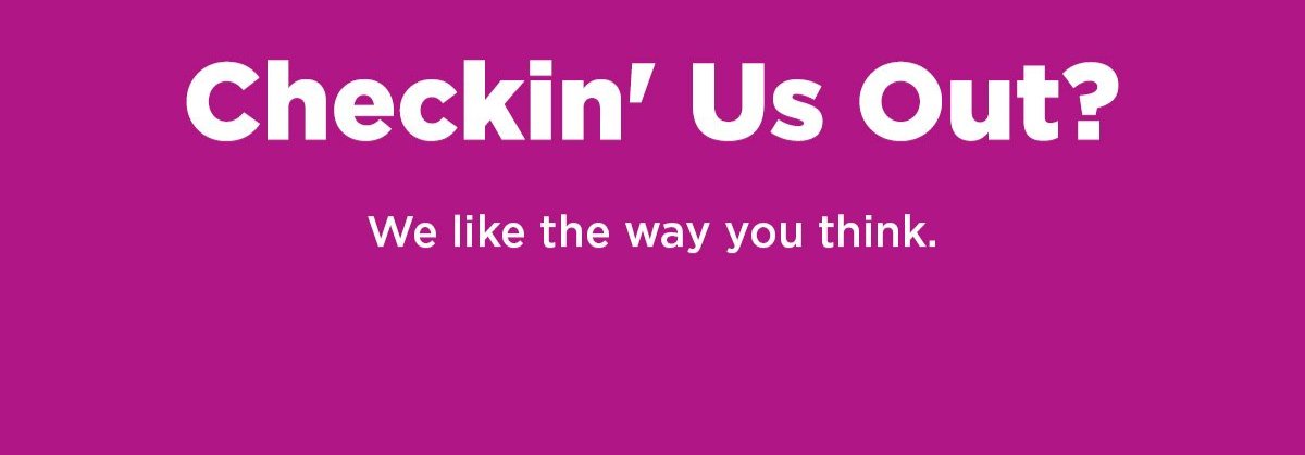 Checkin' Us Out? We like the way you think. 