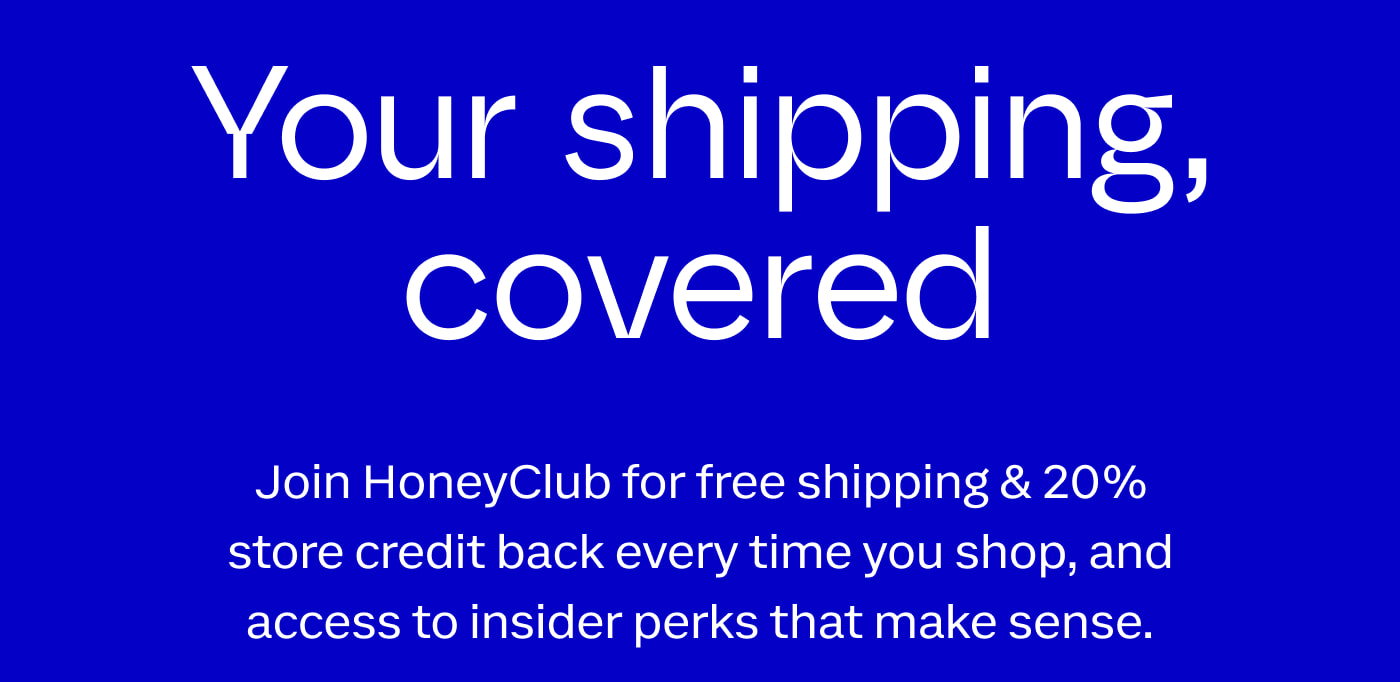 HONEYLOVE | Your shipping, covered | Join HoneyClub for free shipping & 20% store credit back every time you shop, and access to insider perks that make sense. | JOIN NOW