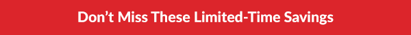 Don't Miss These Limited-Time Savings