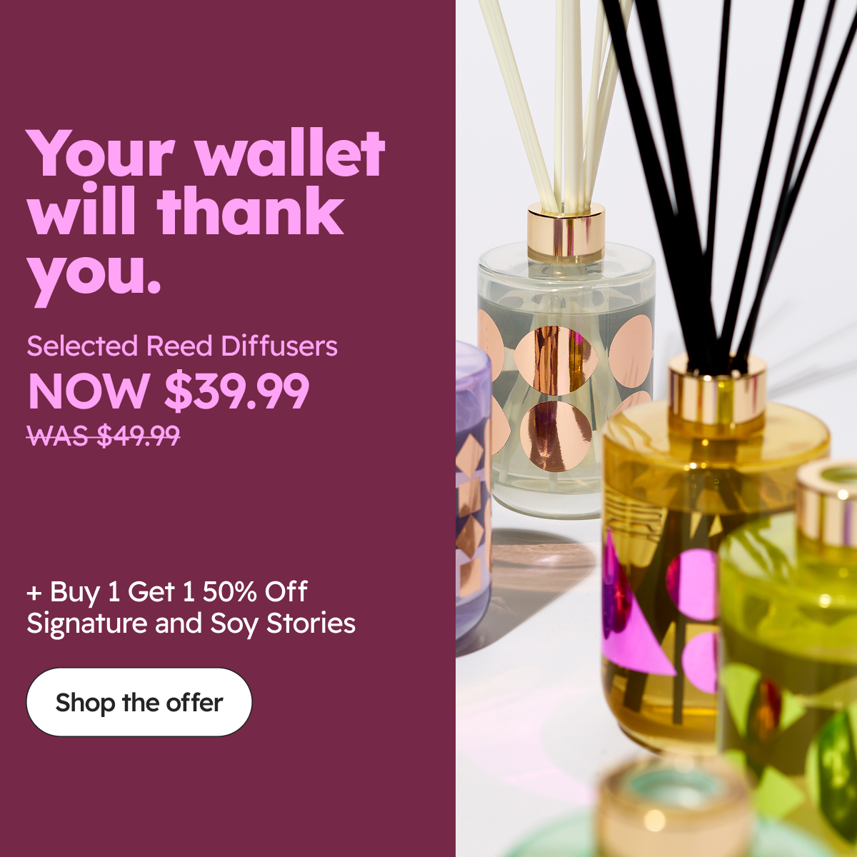 Your wallet will thank you! Selected Reed Diffusers Now $39.99 was $49.99