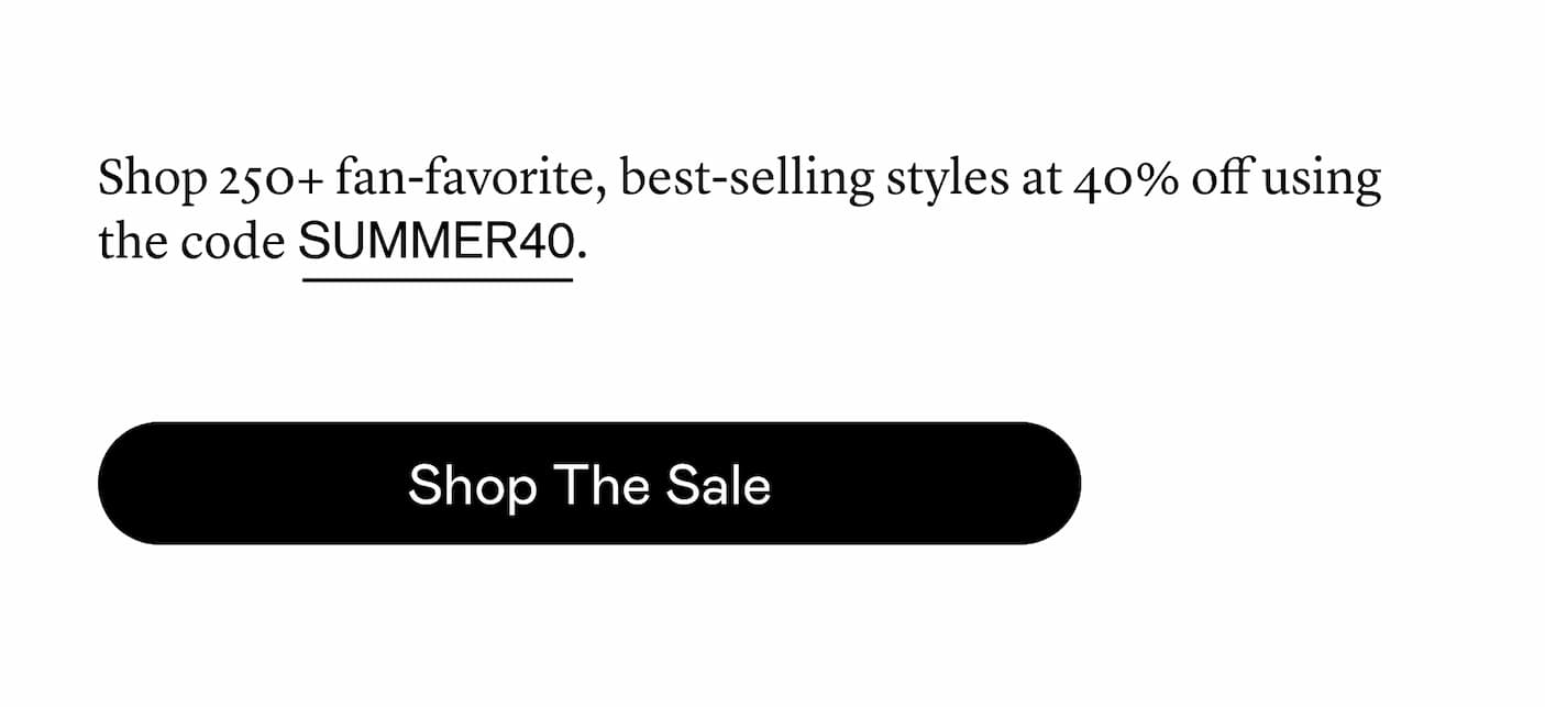 Shop 250+ best-selling, fan-favorite styles at 40% off using the code SUMMER40.