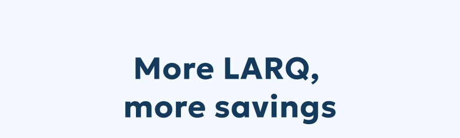 More LARQ,  more savings