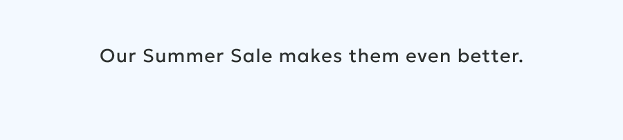 Our Summer Sale makes them even better.