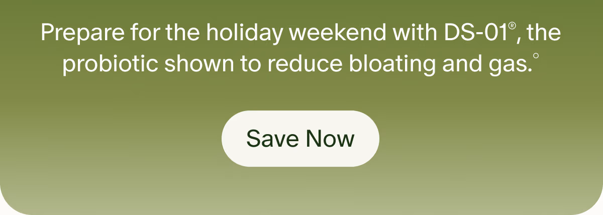 Prepare for the holiday weekend with DS-01®, the probiotic shown to reduce bloating and gas.° | Save Now