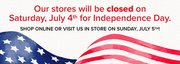 Our stores will be closed on Saturday, July 4th for Independence Day.