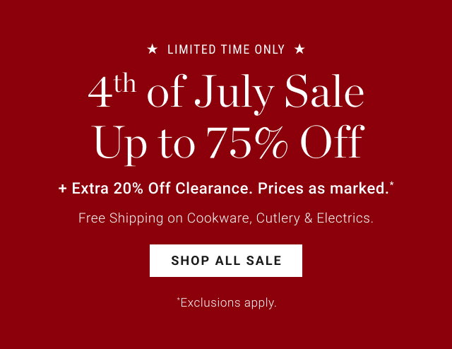 limited time only - 4th of July Sale - Up to 75% Off + Extra 20% Off Clearance. Prices as marked.* - Free Shipping on Cookware, Cutlery & Electrics. - shop all sale *Exclusions apply. 