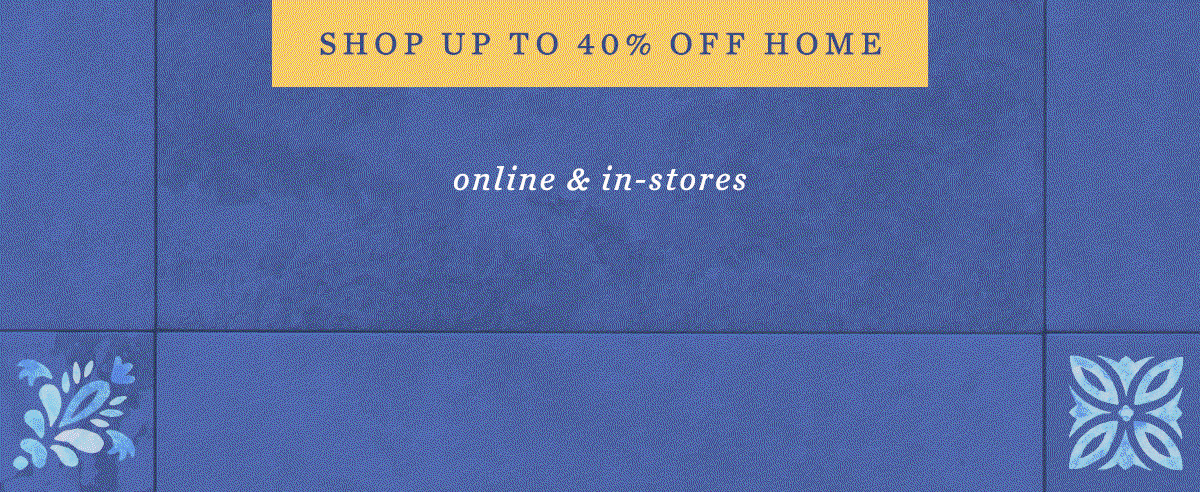 Shop up to 40% Off* Home, online and in-stores