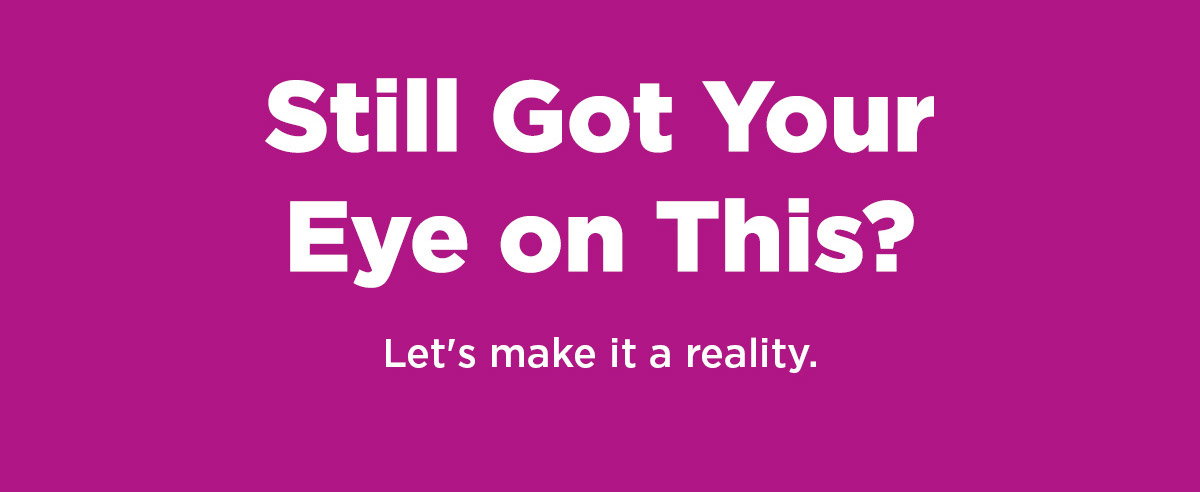 Still Got Your Eye on This? Let's make it a reality. 