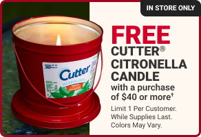 IN STORE ONLY.
FREE CUTTER CITRONELLA CANDLE with a purchase of $40 or more*.
Limit 1 per customer. While supplies last. Colors may vary.
