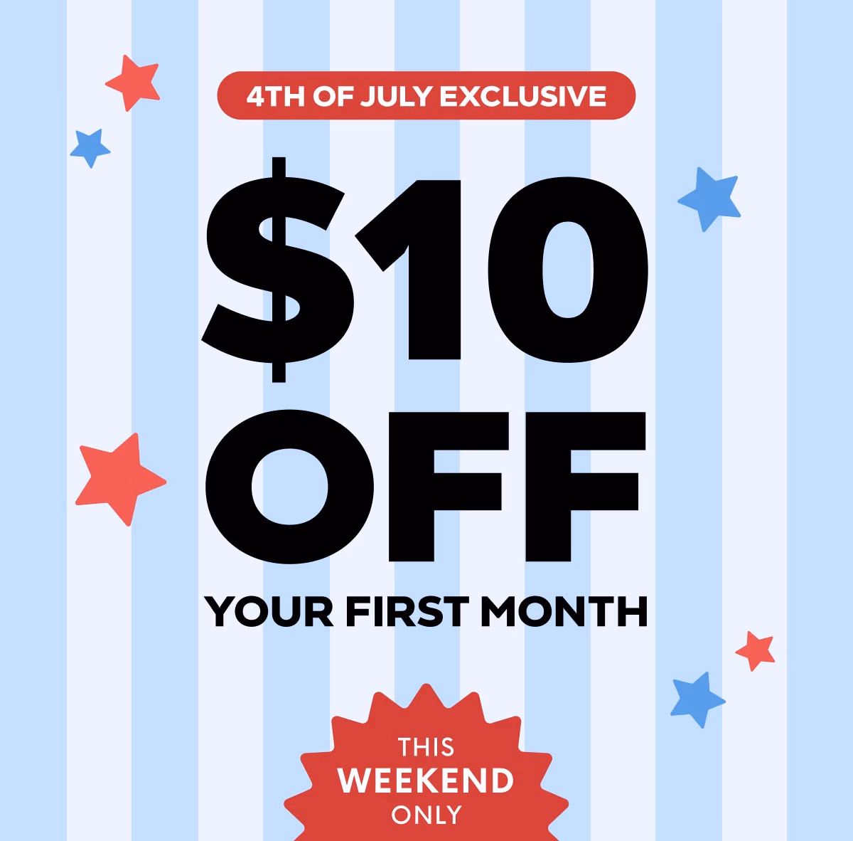 4th of JULY EXCLUSIVE - $10 OFF YOUR FIRST MONTH - THIS WEEKEND ONLY