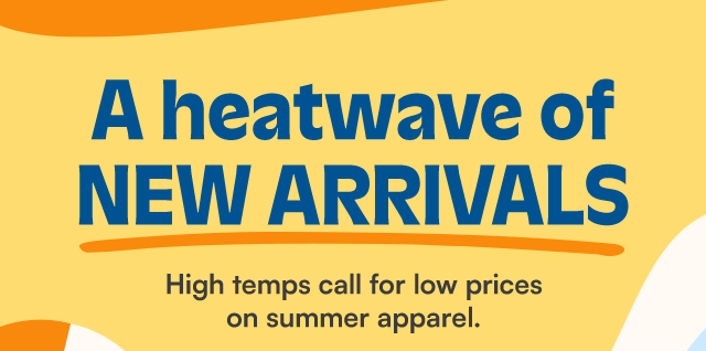 A heatwave of New Arrivals. High temps call for low prices on summer apparel.