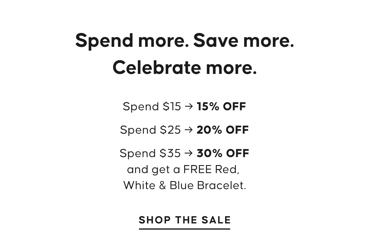 Spend more. Save more. Celebrate more.  Spend $15 → 15% OFF Spend $25 → 20% OFF Spend $35 → 30% OFF and get a FREE Red, White & Blue Bracelet. Shop The Sale
